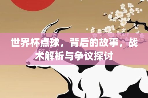 世界杯点球，背后的故事，战术解析与争议探讨吉安市靖泰电力工程有限公司