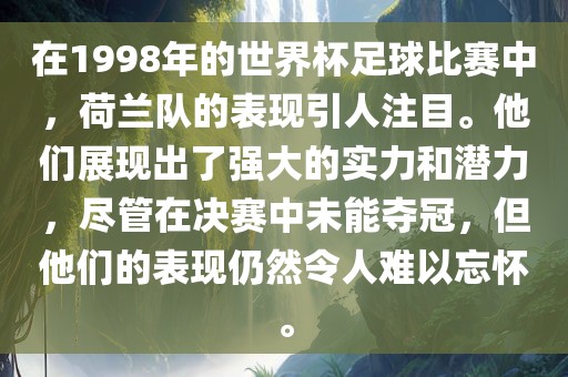 在1998年的世界杯足球比赛中，荷兰队的表现引人注目。他们展现出了强大的实力和潜力，尽管在决赛中未能夺冠，但他们的表现仍然令人难以忘怀。