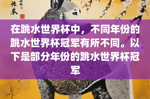 在跳水世界杯中，不同年份的跳水世界杯冠军有所不同。以下是部分年份的跳水世界杯冠军
