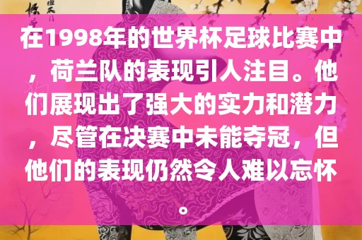 在1998年的世界杯足球比赛中，荷兰队的表现引人注目。他们展现出了强大的实力和潜力，尽管在决赛中未能夺冠，但他们的表现仍然令人难以忘怀。