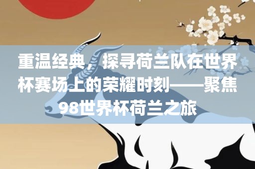 重温经典，探寻荷兰队在世界杯赛场上的荣耀时刻——聚焦98世界杯荷兰之旅吉安市靖泰电力工程有限公司