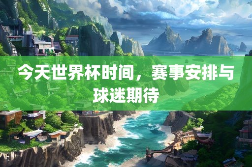 今天世界杯时间，赛事安排与球迷期待