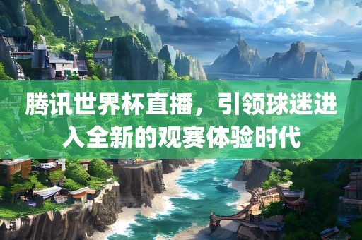 腾讯世界杯直播，引领球迷进吉安市靖泰电力工程有限公司入全新的观赛体验时代