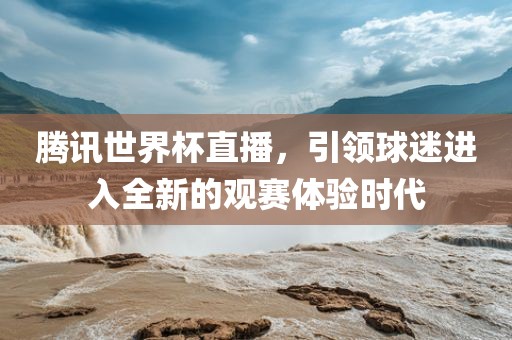 腾讯世界杯直播，引领球迷进入全新的观赛体验时代