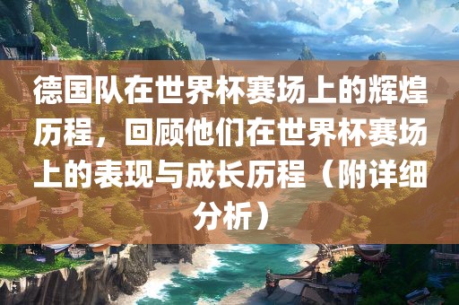 德国队在世界杯赛场上的辉煌历程，回顾他们在吉安市靖泰电力工程有限公司世界杯赛场上的表现与成长历程（附详细分析）