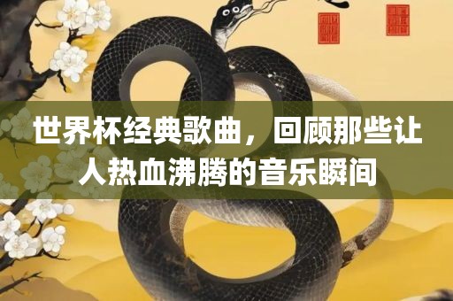世界杯经典歌曲，回顾那些让人热血沸腾的音乐瞬间吉安市靖泰电力工程有限公司