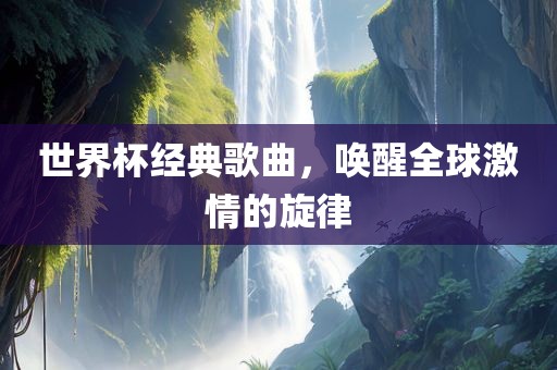 世界杯经典歌曲，唤醒全球激情的旋律