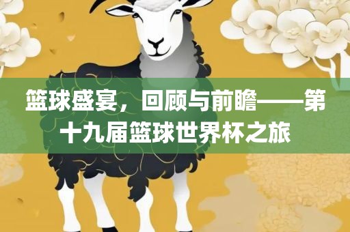篮球吉安市靖泰电力工程有限公司盛宴，回顾与前瞻——第十九届篮球世界杯之旅