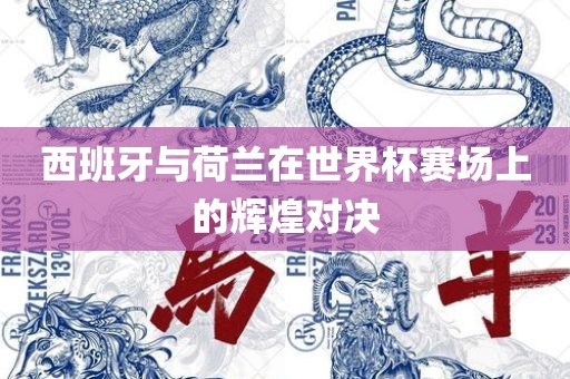 西班牙与荷兰在世界杯赛场上的辉煌对决
