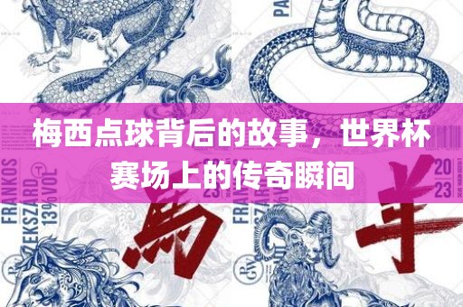梅西点球背后的故事，世界杯赛场上的传奇瞬间
