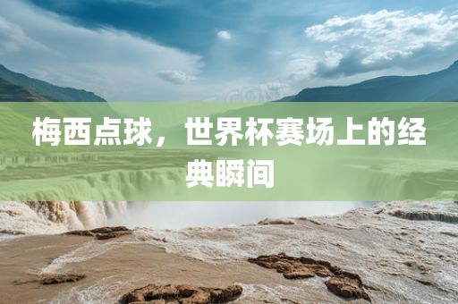 梅西点球，世界杯赛场上的经典瞬间