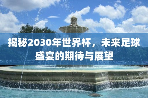 揭秘2030年世界吉安市靖泰电力工程有限公司杯，未来足球盛宴的期待与展望