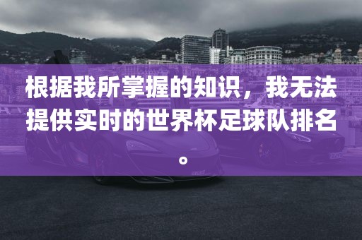 根据我所掌握的知识，我无法提供实时的世界杯足球队排名。
