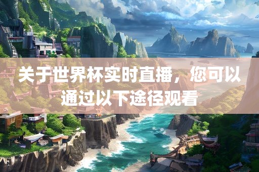 关于世界杯实时直播，您可以通过以下途径观看