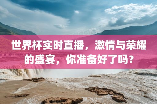 世界杯实时直播，激情与荣耀的盛宴吉安市靖泰电力工程有限公司，你准备好了吗？