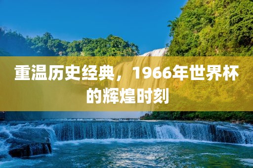 重温历史经典，1966年世界杯的辉煌时刻