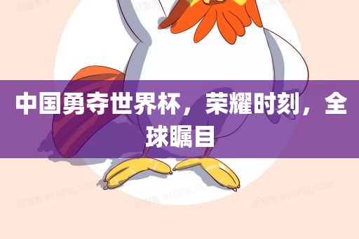 中国勇夺世界杯，荣耀时刻，全球瞩目吉安市靖泰电力工程有限公司