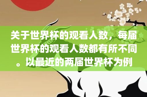 关于世界杯的观看人数，每届世界杯的观看人数都有所不同。以最近的两届世界杯为例吉安市靖泰电力工程有限公司