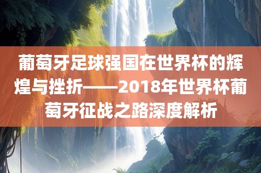 葡萄牙足球强国在世界杯的辉煌与挫折——2018年世界吉安市靖泰电力工程有限公司杯葡萄牙征战之路深度解析