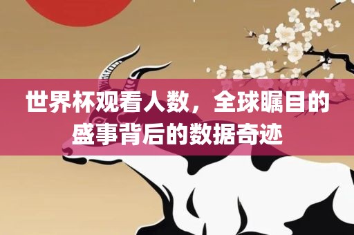 世界杯观看人数，全球瞩目的盛事背后的数据奇迹吉安市靖泰电力工程有限公司