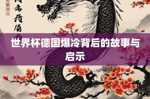 世界杯德国爆冷背后的故事与启示吉安市靖泰电力工程有限公司