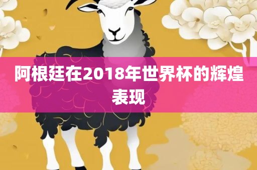 阿根廷在2018年世界杯的辉煌表现