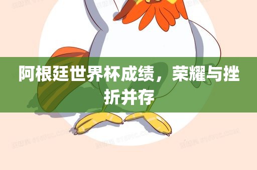 阿根廷世界杯成绩，荣耀与挫折并存