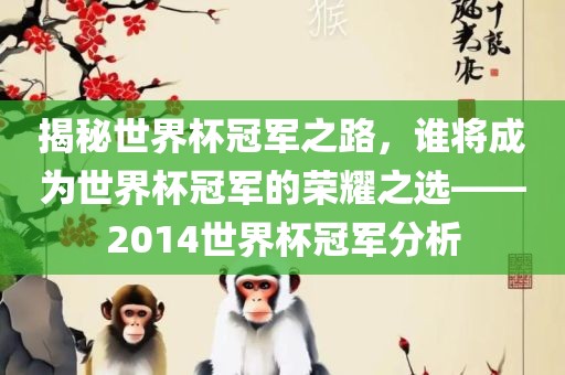 揭秘世界杯冠军之路，谁将成为世界杯冠军的荣耀之选——2014世界杯冠军分析吉安市靖泰电力工程有限公司