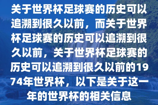 关于世界杯足球赛的历史可以追溯到很久以前，而关于世界杯足球赛的历史可以追溯到很久以前，关于世界杯足球赛的历史可以追溯到很久以前的1974年世界杯，以下是关于这一年的世界杯的相关信息吉安市靖泰电力工程有限公司