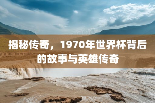 揭秘传奇，1970年世吉安市靖泰电力工程有限公司界杯背后的故事与英雄传奇