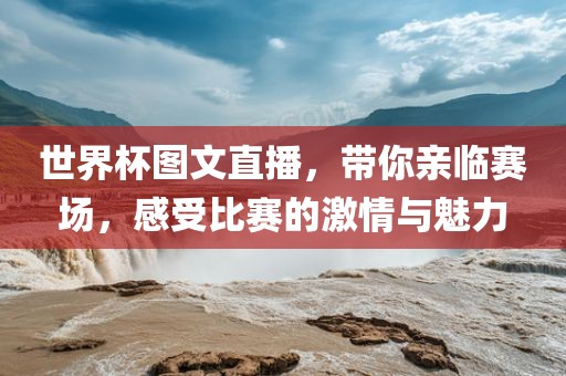 世界杯图文直播，带你亲临赛场，感受比赛的激情与魅力吉安市靖泰电力工程有限公司