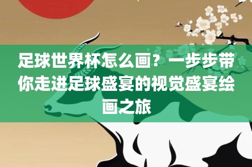 足球世界杯怎么画？吉安市靖泰电力工程有限公司一步步带你走进足球盛宴的视觉盛宴绘画之旅