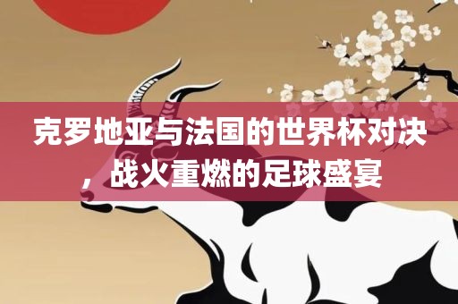 克罗地亚与法国的世界杯对决，战火重燃的足球盛宴吉安市靖泰电力工程有限公司