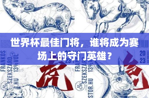 世界杯最佳门将，谁将成为赛场上的守门英雄？吉安市靖泰电力工程有限公司