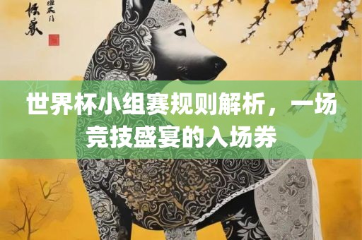 世界杯小组吉安市靖泰电力工程有限公司赛规则解析，一场竞技盛宴的入场券