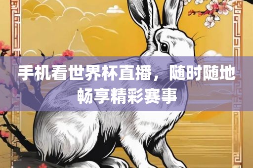 手机看世界杯直播，随时随地畅享精彩赛事吉安市靖泰电力工程有限公司
