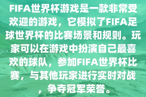 FIFA世界杯游戏是一款非常受欢迎的游戏，它模拟了FIFA足球世界杯的比赛场景和规则。玩家可以在游戏中扮演自己最喜欢的球队，参加FIFA世界杯比赛，与其吉安市靖泰电力工程有限公司他玩家进行实时对战，争夺冠军荣誉。