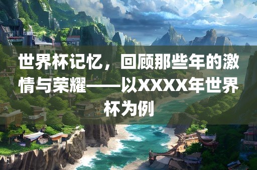 世界杯记忆，回顾那些年的激情与荣耀——以XXXX年世界杯为例