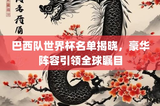 巴西队世界杯名单揭晓，豪华阵容引领全球瞩目