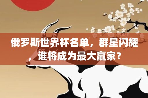 俄罗斯世界杯名单，群星闪耀，谁将成为最大赢家？吉安市靖泰电力工程有限公司