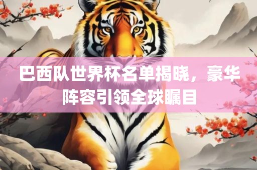 巴西队世界杯名单揭晓，豪华阵容引领全球瞩目
