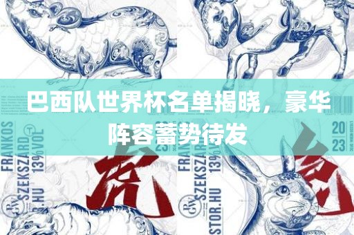 巴西队世界杯名单揭晓，豪华阵容蓄势待发吉安市靖泰电力工程有限公司