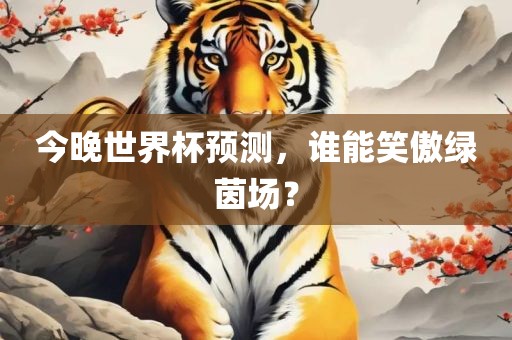 今晚世界杯预测，谁能笑傲绿茵场？