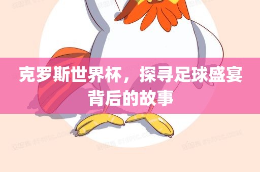 克罗斯世界杯，探寻足球盛宴背后的故事吉安市靖泰电力工程有限公司