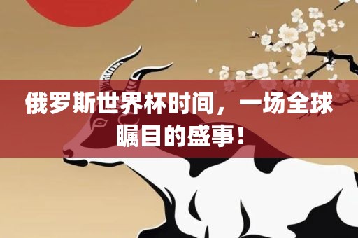 俄罗斯世界杯时间，一场全球瞩目的盛事！吉安市靖泰电力工程有限公司
