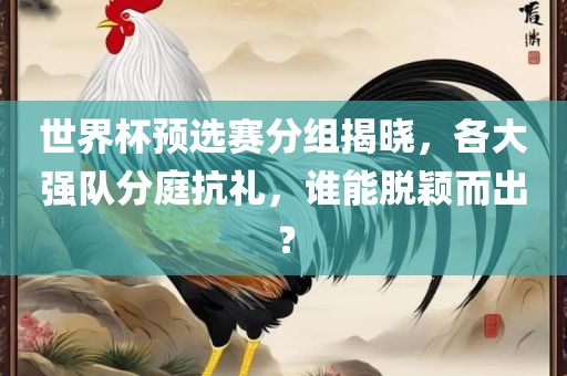 世界杯预选赛分组揭晓，各大强队分庭抗礼，谁能脱颖而出？吉安市靖泰电力工程有限公司