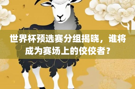 世界杯预选赛分组揭晓，谁将成为赛场上的佼佼者？吉安市靖泰电力工程有限公司