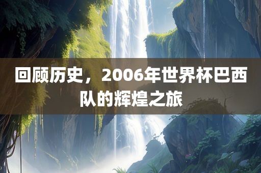 回顾历史，2006年世界杯巴西队的辉煌之旅