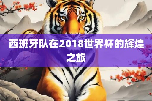 西班牙队在2018世界杯的辉煌之旅吉安市靖泰电力工程有限公司