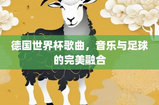 德国世界杯歌曲，音乐与足球的完美融合